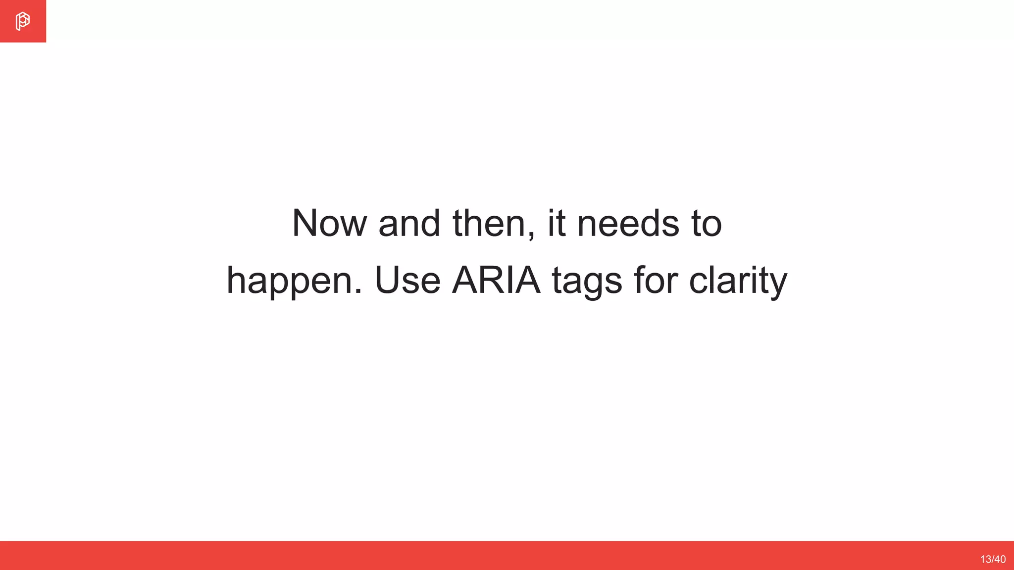 2/4
12/3513/40
Now and then, it needs to
happen. Use ARIA tags for clarity
 