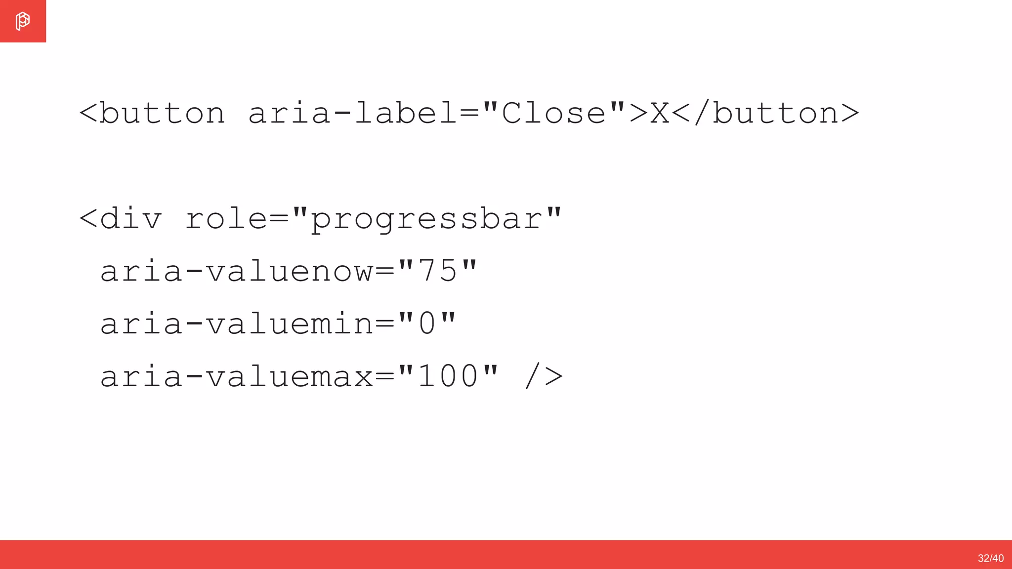2/4
12/3532/40
<button aria-label="Close">X</button>
<div role="progressbar"
aria-valuenow="75"
aria-valuemin="0"
aria-valuemax="100" />
 