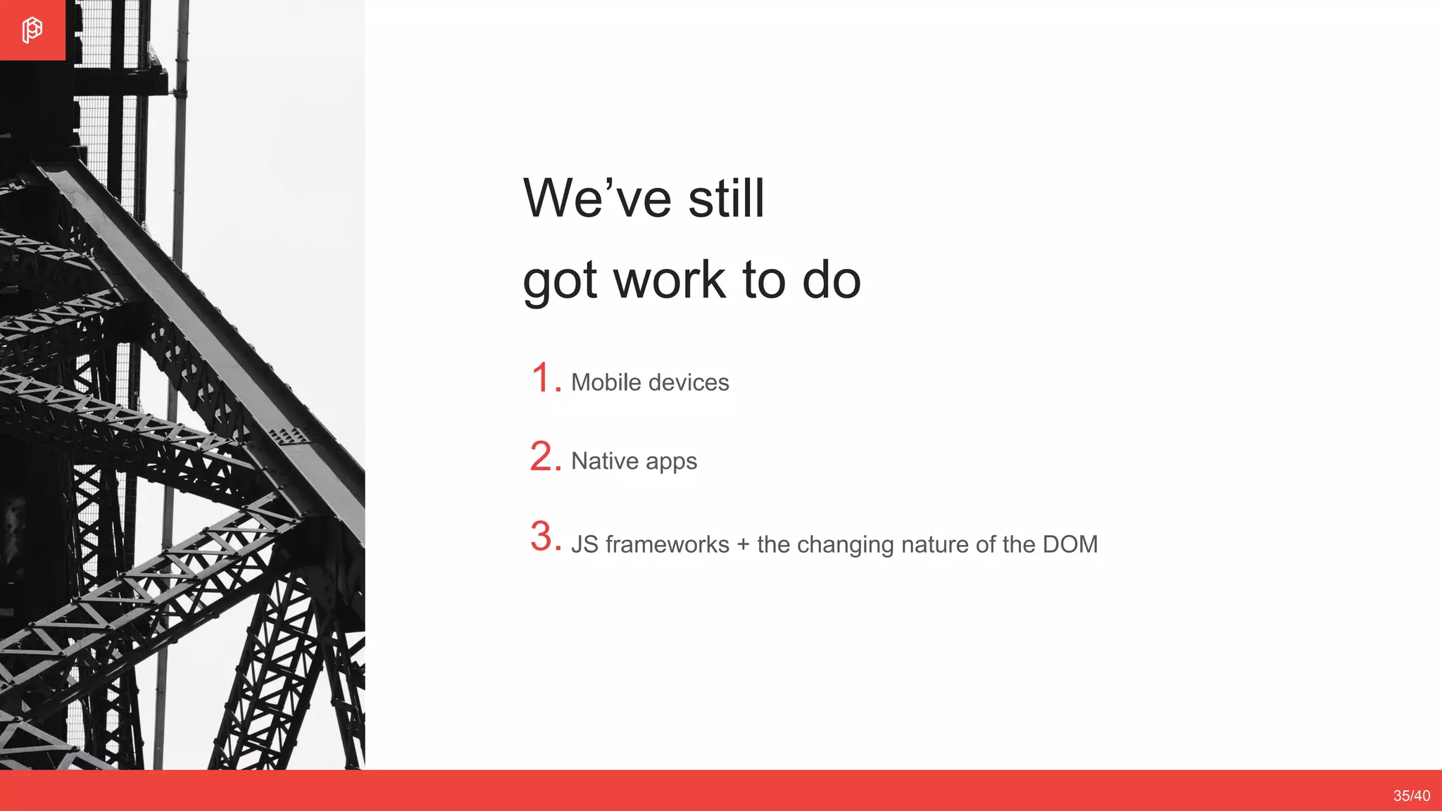 2/4
12/3535/40
We’ve still
got work to do
1.
2.
3.
Mobile devices
Native apps
JS frameworks + the changing nature of the DOM
 
