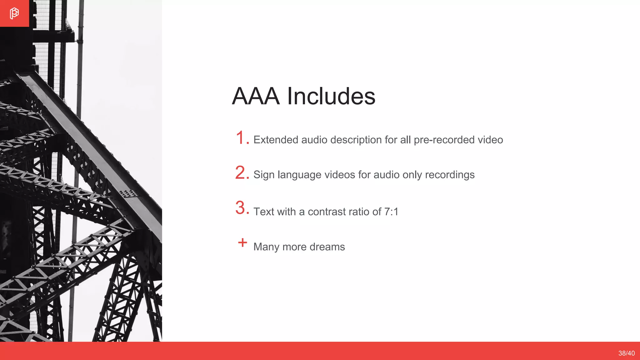 2/4
12/3538/40
AAA Includes
1.
2.
3.
+
Extended audio description for all pre-recorded video
Sign language videos for audio only recordings
Text with a contrast ratio of 7:1
Many more dreams
 