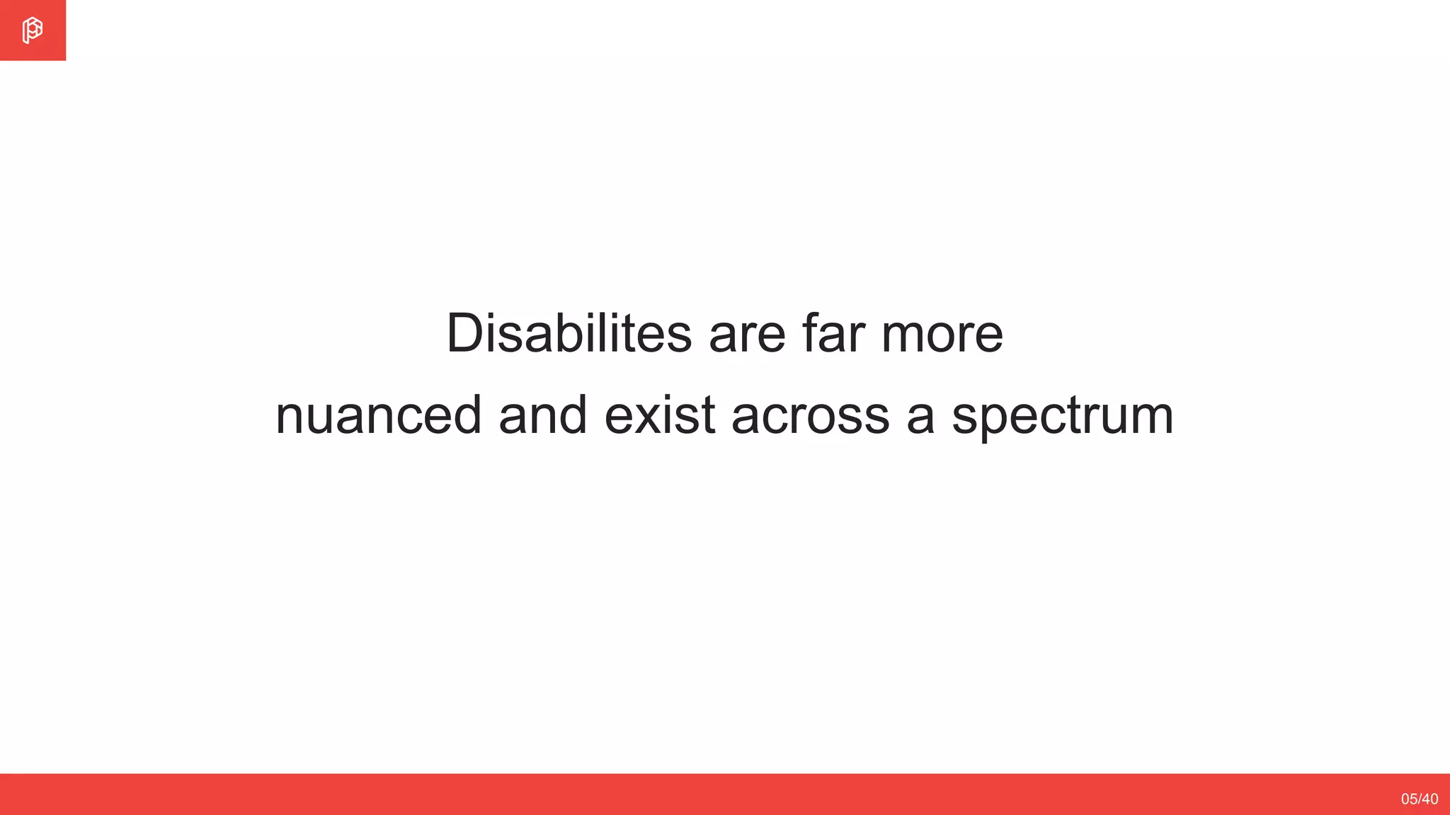 2/4
12/3505/40
Disabilites are far more
nuanced and exist across a spectrum
 