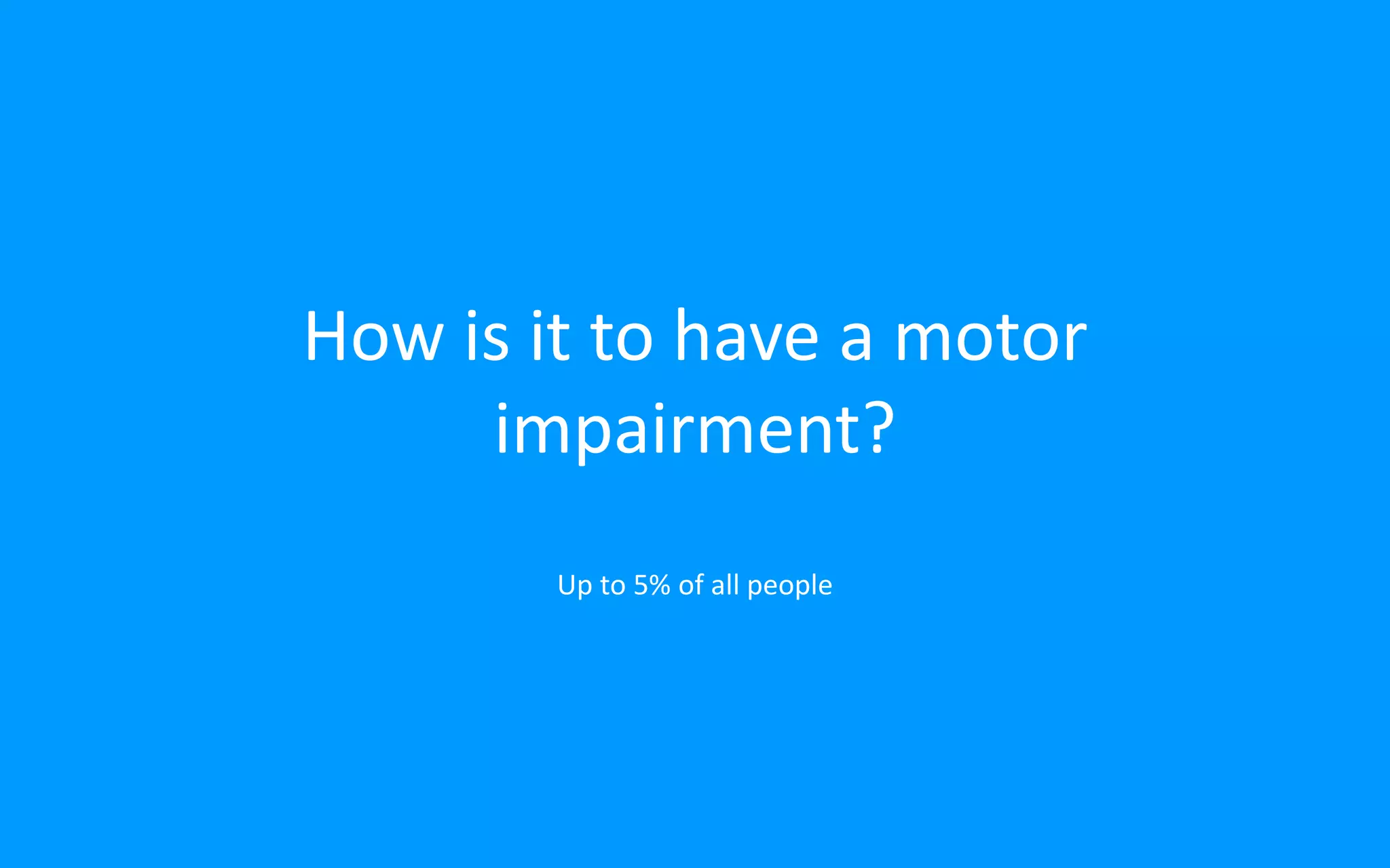 How is it to have a motor
impairment?
Up to 5% of all people
 
