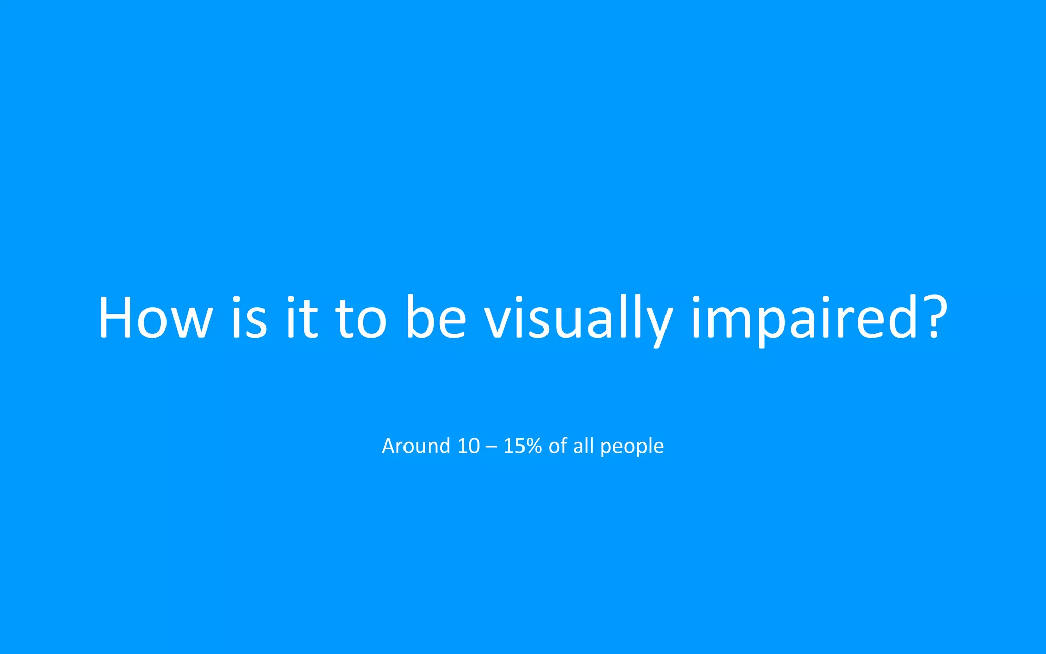 How is it to be visually impaired?
Around 10 – 15% of all people
 