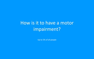 How is it to have a motor
impairment?
Up to 5% of all people
 