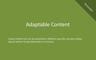 Create content that can be presented in different ways (for example simpler
layout) without losing information or structure.
Adaptable Content
 