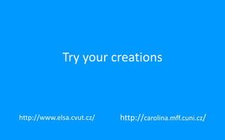 Try your creations
http://www.elsa.cvut.cz/ http://carolina.mff.cuni.cz/
 