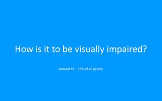 How is it to be visually impaired?
Around 10 – 15% of all people
 