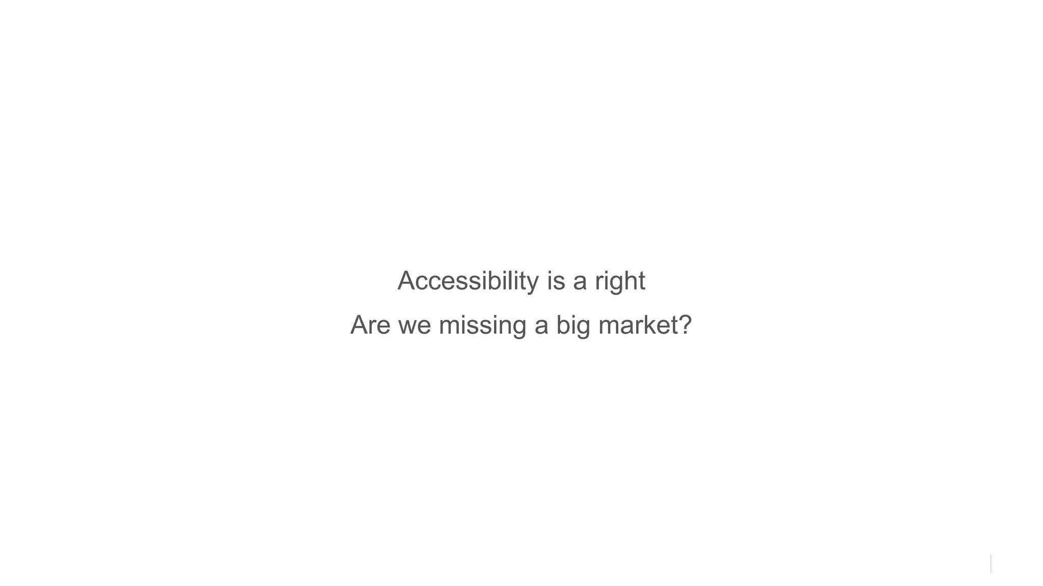 Accessibility is a right
Are we missing a big market?
 