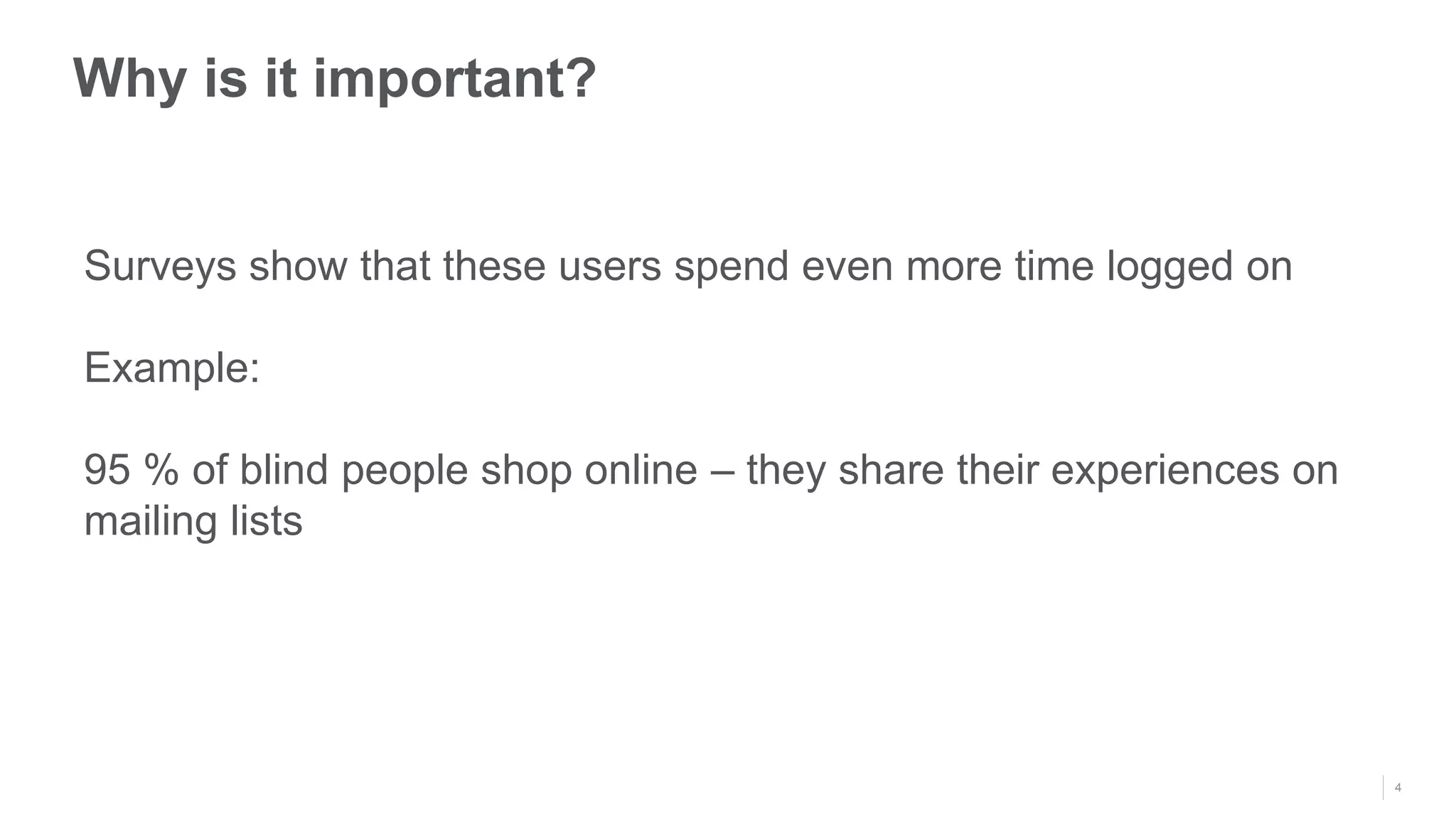 4
Why is it important?
Surveys show that these users spend even more time logged on
Example:
95 % of blind people shop online – they share their experiences on
mailing lists
 