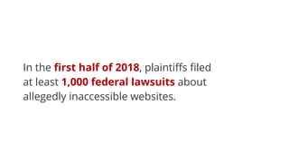 In the ﬁrst half of 2018, plaintiﬀs ﬁled
at least 1,000 federal lawsuits about
allegedly inaccessible websites.
 
