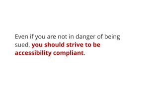 Even if you are not in danger of being
sued, you should strive to be
accessibility compliant.
 