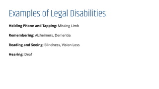 Examples of Legal Disabilities
Holding Phone and Tapping: Missing Limb
Remembering: Alzheimers, Dementia
Reading and Seeing: Blindness, Vision Loss
Hearing: Deaf
 