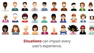 Situations can impact every
user’s experience.
 