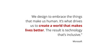 Microsoft
We design to embrace the things
that make us human. It’s what drives
us to create a world that makes
lives better. The result is technology
that’s inclusive.”
 