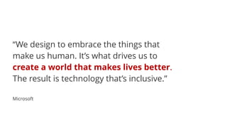 “We design to embrace the things that
make us human. It’s what drives us to
create a world that makes lives better.
The result is technology that’s inclusive.” 
Microsoft
 