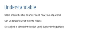 Understandable
Users should be able to understand how your app works
Can understand what the info means
Messaging is consistent without using overwhelming jargon
 
