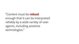 “Content must be robust
enough that it can be interpreted
reliably by a wide variety of user
agents, including assistive
technologies.”
 