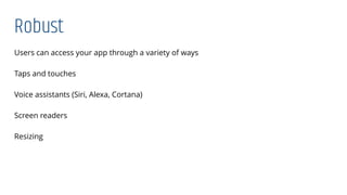 Robust
Users can access your app through a variety of ways
Taps and touches
Voice assistants (Siri, Alexa, Cortana)
Screen readers
Resizing
 