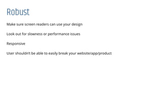 Robust
Make sure screen readers can use your design
Look out for slowness or performance issues
Responsive
User shouldn’t be able to easily break your website/app/product
 