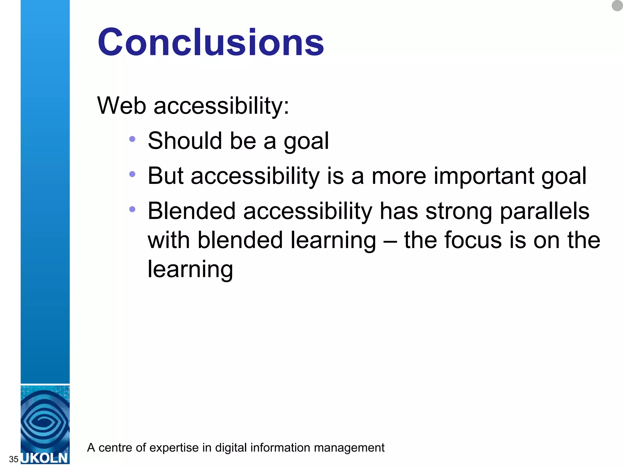 Conclusions Web accessibility: Should be a goal But accessibility is a more important goal Blended accessibility has strong parallels with blended learning – the focus is on the learning 