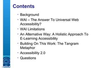 Contents Background WAI – The Answer To Universal Web Accessibility? WAI Limitations An Alternative Way: A Holistic Approach To E-Learning Accessibility Building On This Work: The Tangram Metaphor Accessibility 2.0 Questions 