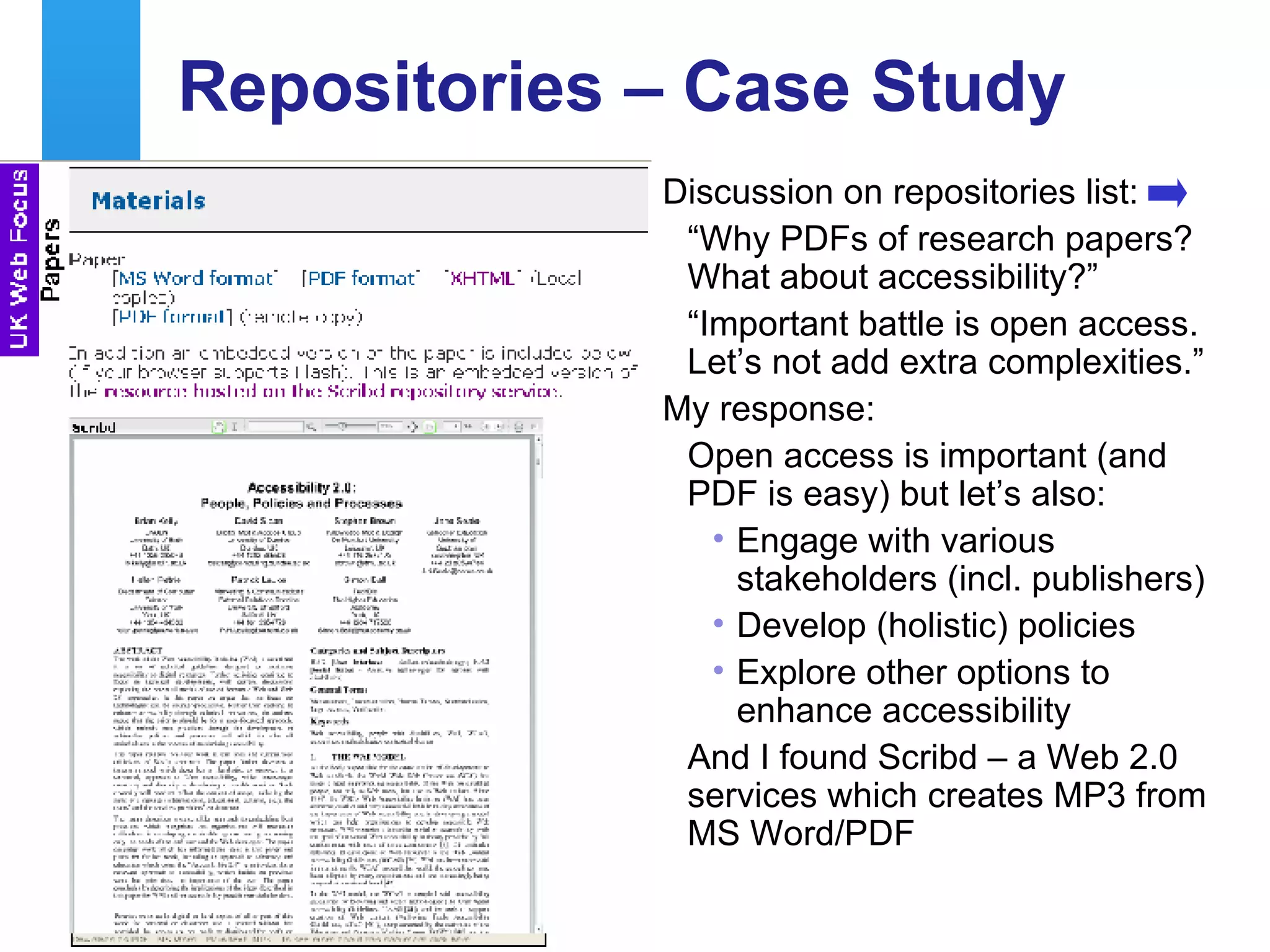 Repositories – Case Study Discussion on repositories list: “ Why PDFs of research papers? What about accessibility?” “ Important battle is open access. Let’s not add extra complexities.” My response: Open access is important (and PDF is easy) but let’s also: Engage with various stakeholders (incl. publishers) Develop (holistic) policies Explore other options to enhance accessibility And I found Scribd – a Web 2.0 services which creates MP3 from MS Word/PDF 