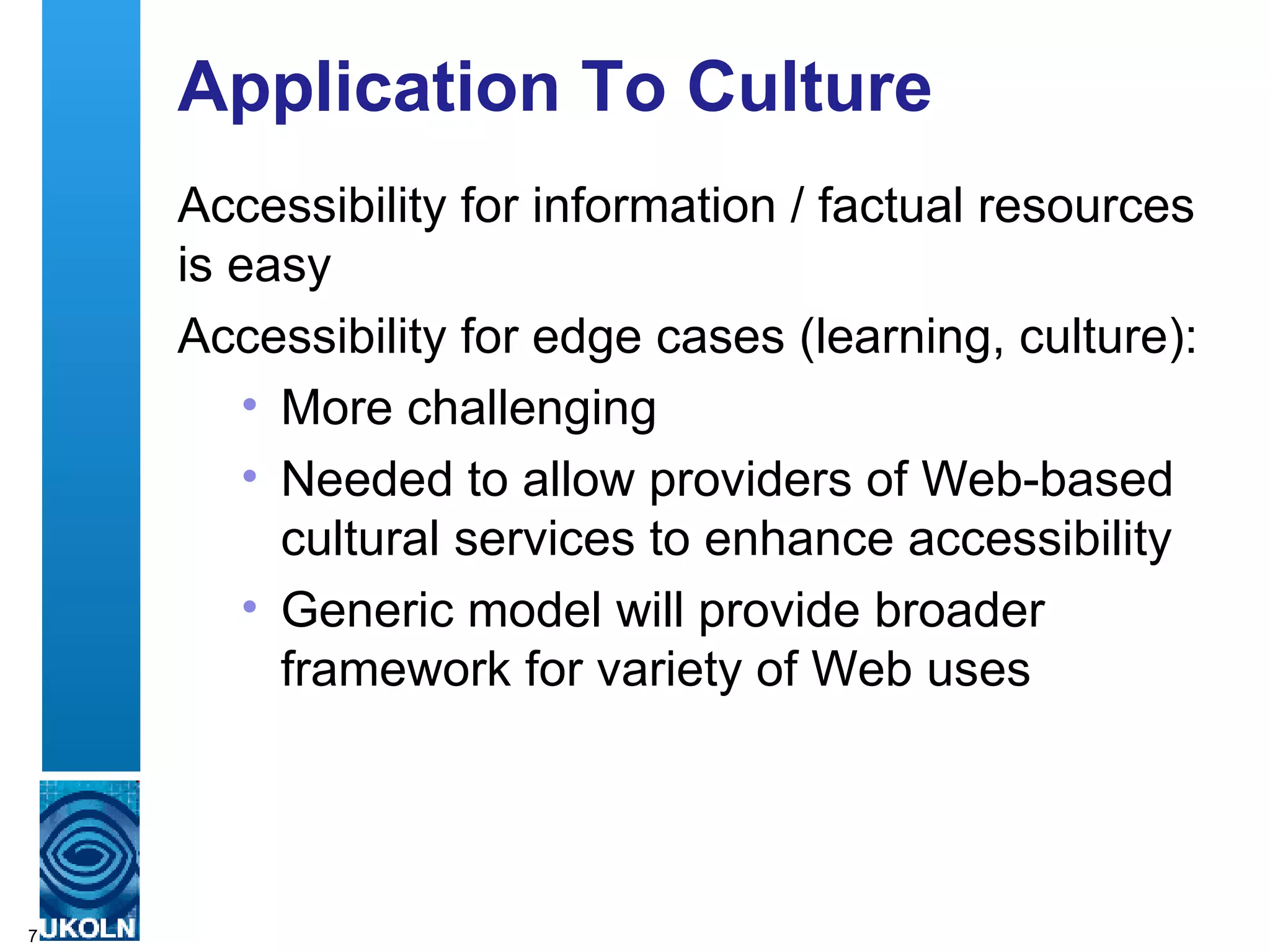 Application To Culture Accessibility for information / factual resources is easy Accessibility for edge cases (learning, culture):  More challenging  Needed to allow providers of Web-based cultural services to enhance accessibility Generic model will provide broader framework for variety of Web uses  