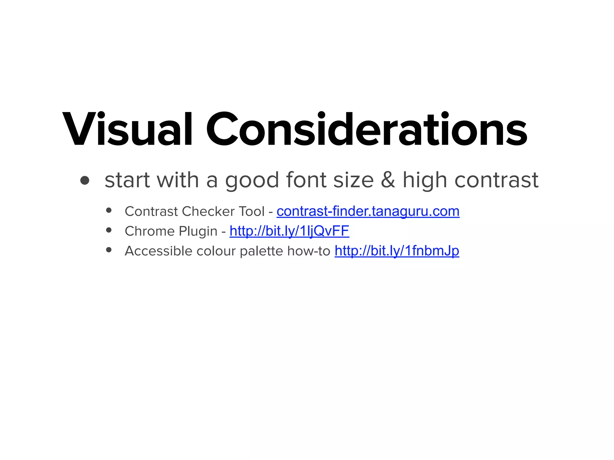 Visual Considerations
• start with a good font size & high contrast
• Contrast Checker Tool - contrast-finder.tanaguru.com
• Chrome Plugin - http://bit.ly/1ljQvFF
• Accessible colour palette how-to http://bit.ly/1fnbmJp
 