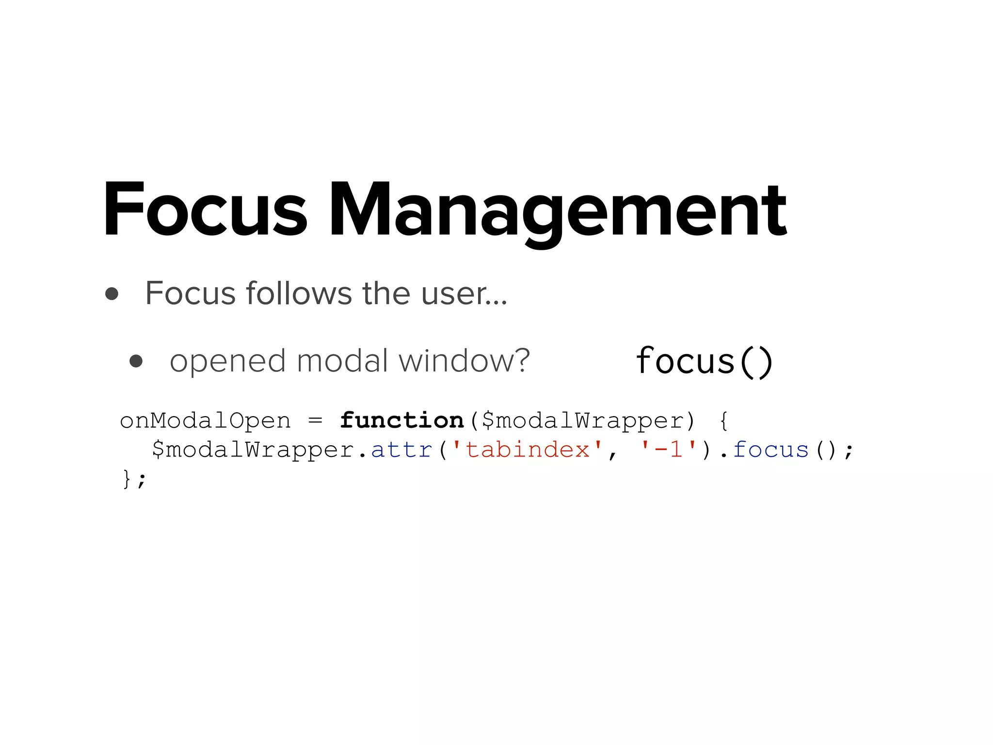 • Focus follows the user…
• opened modal window?
• scrolled viewport?
• transitioned to new view? focus()
Focus Management
focus()
focus()
 