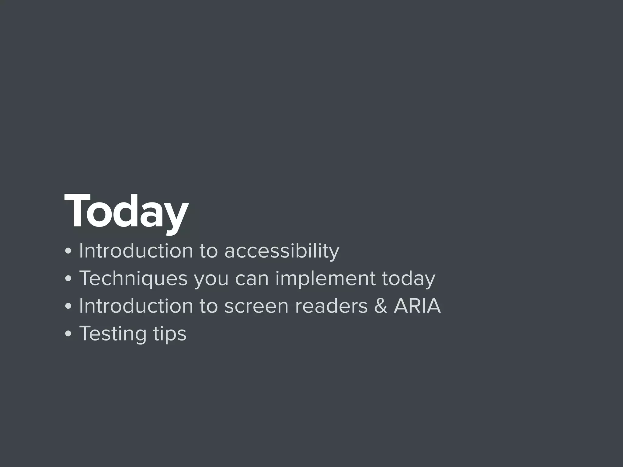 Today
• Introduction to accessibility
• Techniques you can implement today
• Introduction to screen readers & ARIA
• Testing tips
 