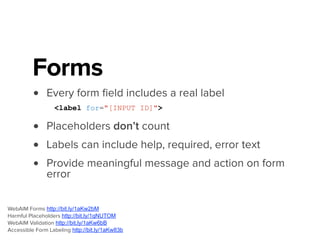 <label for="InputFirstName">
<span class="txt-label">First Name *</span>
<span class="txt-error">Required, please provide your first name</span>
</label>
<input type="text" id=“InputFirstName" required />
WebAIM Forms http://bit.ly/1aKw2bM
Harmful Placeholders http://bit.ly/1qNUTOM
WebAIM Validation http://bit.ly/1aKw6bB
Accessible Form Labeling http://bit.ly/1aKw83b
 