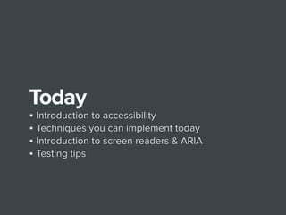 Today
• Introduction to accessibility
• Techniques you can implement today
• Introduction to screen readers & ARIA
• Testing tips
 