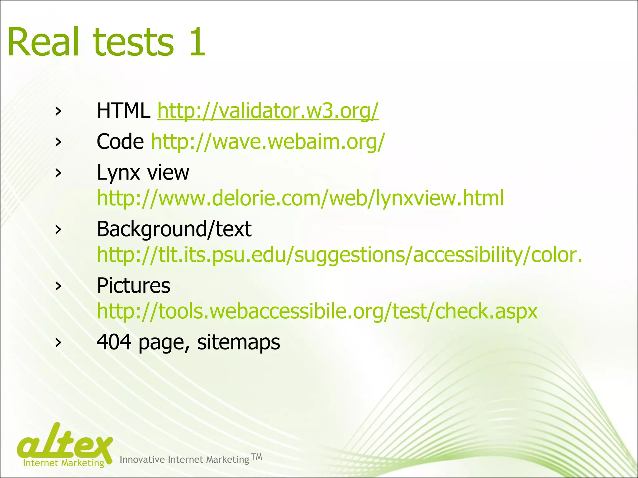 HTML  http://validator.w3.org/ Code  http://wave.webaim.org/ Lynx view  http://www.delorie.com/web/lynxview.html Background/text  http://tlt.its.psu.edu/suggestions/accessibility/color.html Pictures  http://tools.webaccessibile.org/test/check.aspx 404 page, sitemaps Real tests 1 Innovative Internet Marketing TM Internet Marketing 
