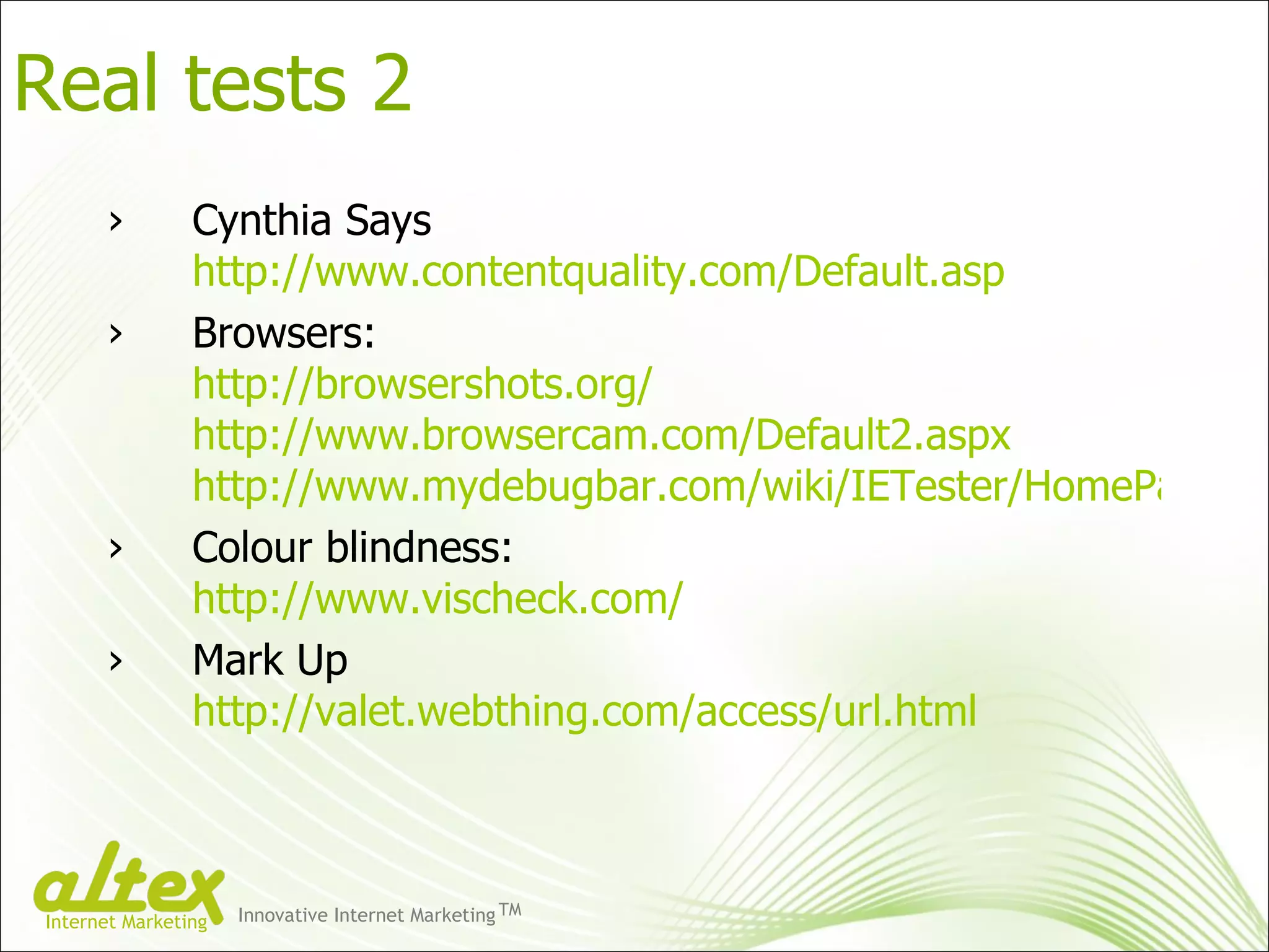 Cynthia Says  http://www.contentquality.com/Default.asp Browsers: http://browsershots.org/ http://www.browsercam.com/Default2.aspx http://www.mydebugbar.com/wiki/IETester/HomePage Colour blindness: http://www.vischeck.com/ Mark Up  http://valet.webthing.com/access/url.html Real tests 2 Innovative Internet Marketing TM Internet Marketing 
