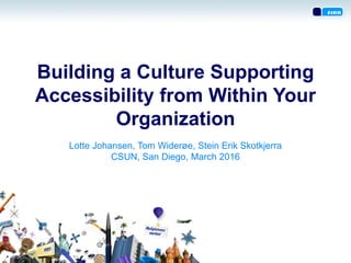 Building a Culture Supporting
Accessibility from Within Your
Organization
Lotte Johansen, Tom Widerøe, Stein Erik Skotkjerra
CSUN, San Diego, March 2016
 
