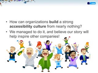 • How can organizations build a strong
accessibility culture from nearly nothing?
• We managed to do it, and believe our s...