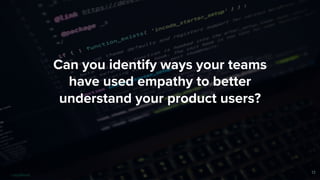 Can you identify ways your teams
have used empathy to better
understand your product users?
13
 