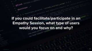If you could facilitate/participate in an
Empathy Session, what type of users
would you focus on and why?
26
 