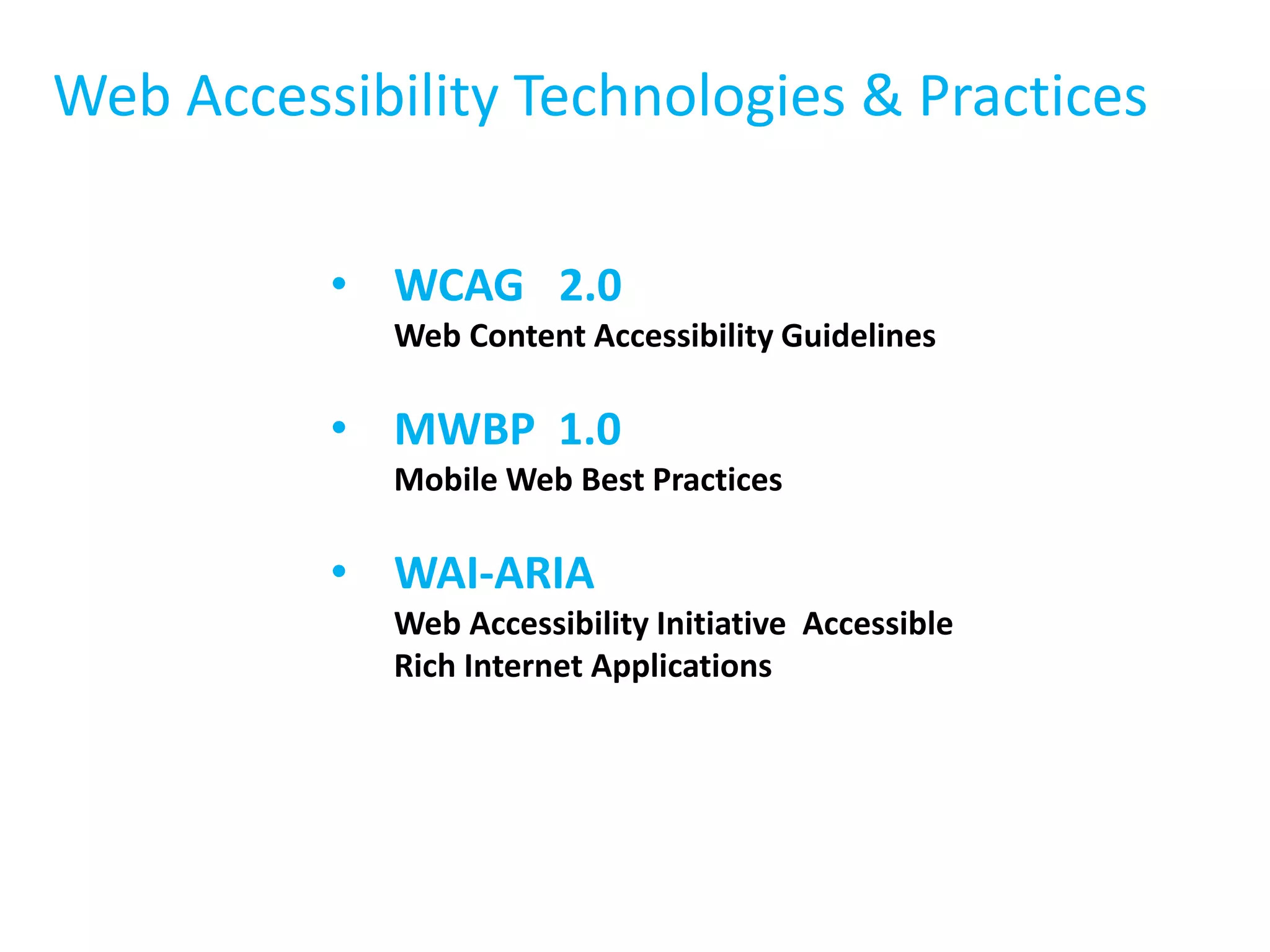 Web Accessibility Technologies & Practices 
• WCAG 2.0 
Web Content Accessibility Guidelines 
• MWBP 1.0 
Mobile Web Best Practices 
• WAI-ARIA 
Web Accessibility Initiative Accessible 
Rich Internet Applications 
 
