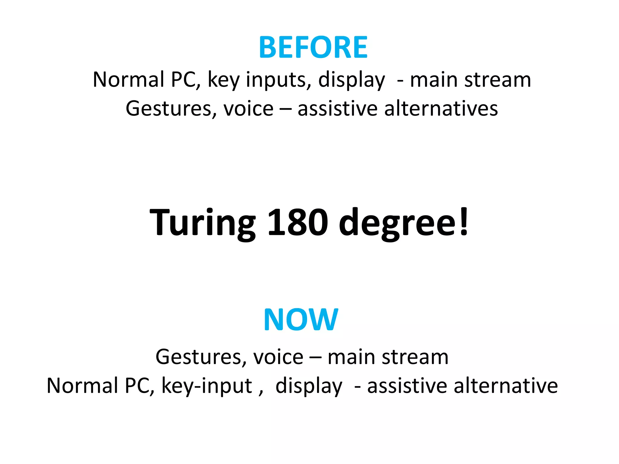 BEFORE 
Normal PC, key inputs, display - main stream 
Gestures, voice – assistive alternatives 
Turing 180 degree! 
NOW 
Gestures, voice – main stream 
Normal PC, key-input , display - assistive alternative 
 