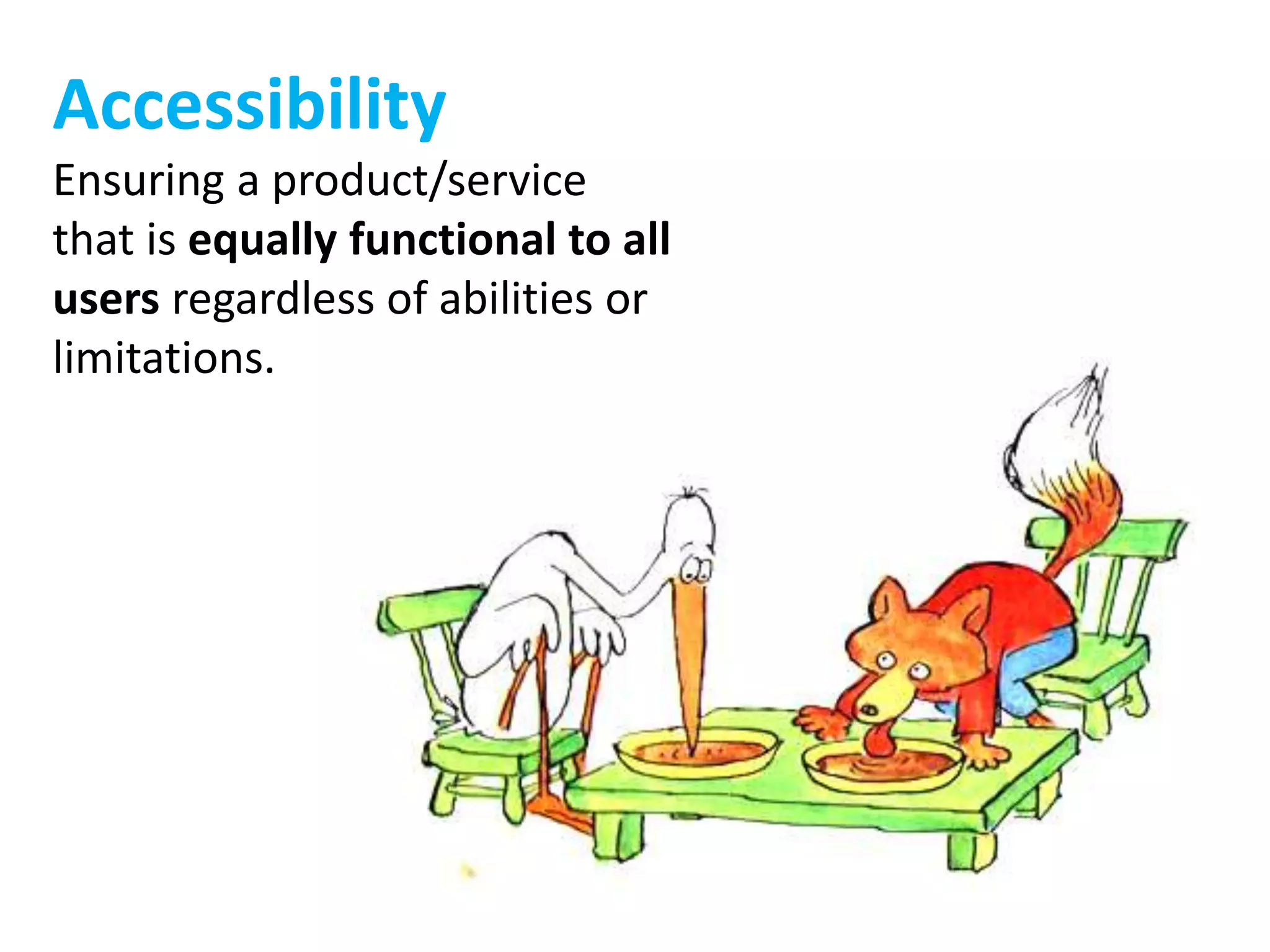 Accessibility 
Ensuring a product/service 
that is equally functional to all 
users regardless of abilities or 
limitations. 
 