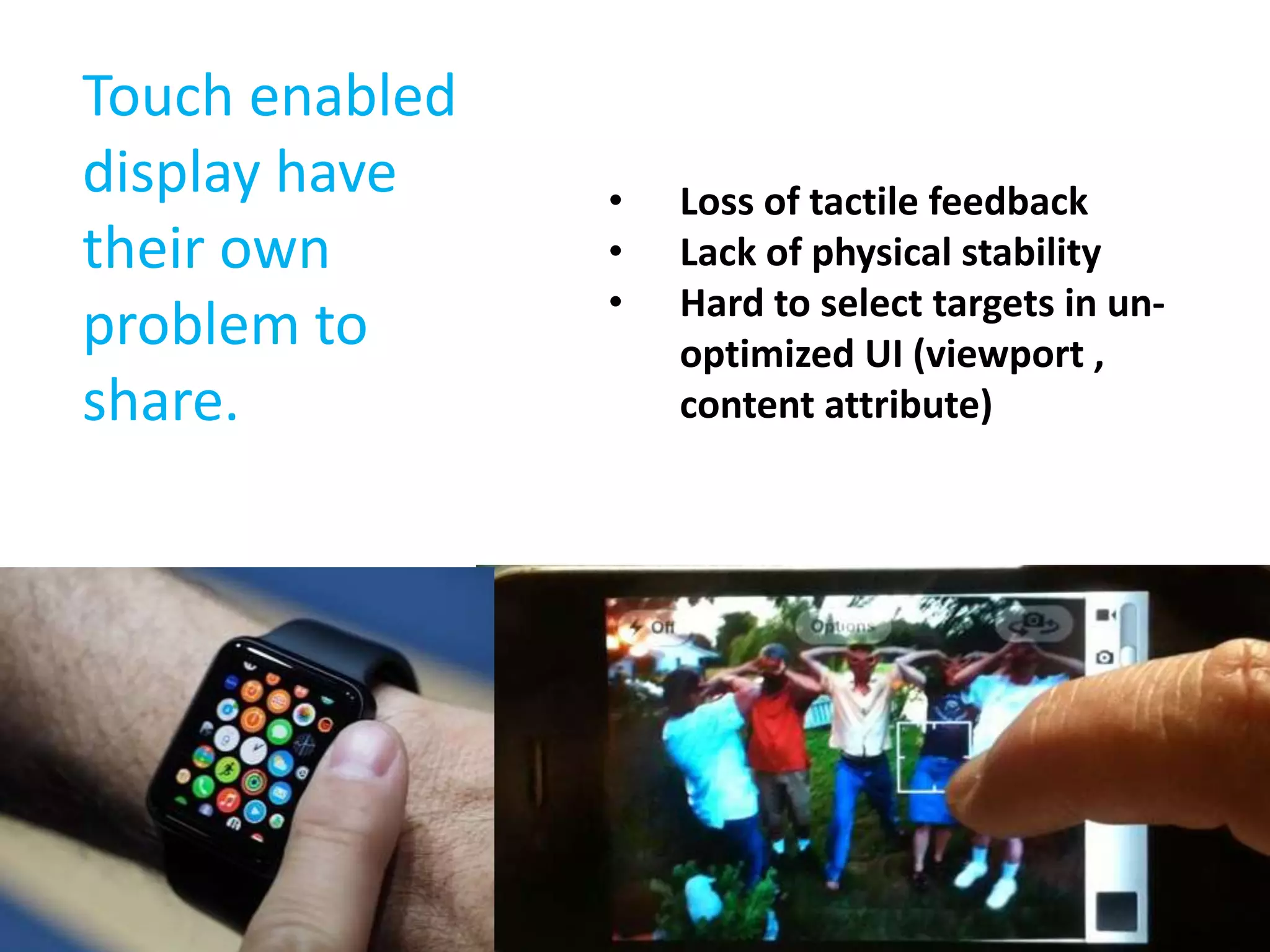 Touch enabled 
display have 
their own 
problem to 
share. 
• Loss of tactile feedback 
• Lack of physical stability 
• Hard to select targets in un-optimized 
UI (viewport , 
content attribute) 
 