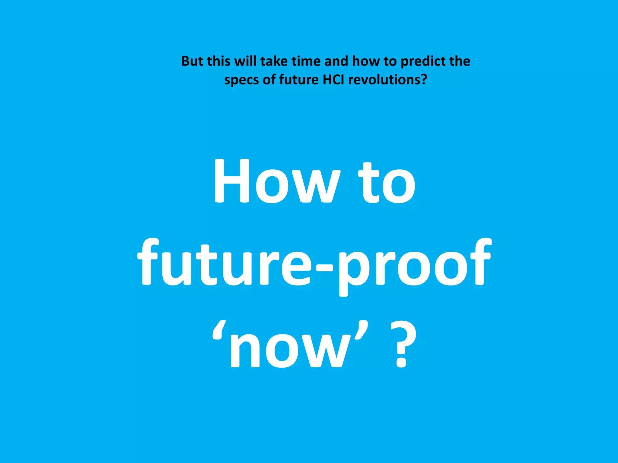 But this will take time and how to predict the 
specs of future HCI revolutions? 
How to 
future-proof 
‘now’ ? 
 