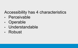 Accessibility has 4 characteristics
• Perceivable
• Operable
• Understandable
• Robust
 