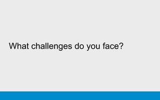 What challenges do you face?
 