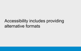 Accessibility includes providing
alternative formats
 