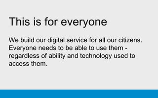 This is for everyone
We build our digital service for all our citizens.
Everyone needs to be able to use them -
regardless of ability and technology used to
access them.
 
