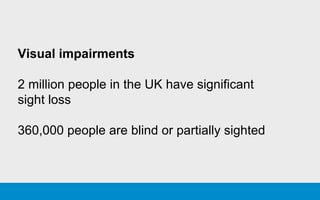Visual impairments
2 million people in the UK have significant
sight loss
360,000 people are blind or partially sighted
 