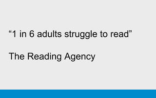 “1 in 6 adults struggle to read”
The Reading Agency
 