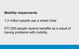 Mobility impairments
1.2 million people use a wheel chair
577,000 people receive benefits as a result of
having problems with mobility
 
